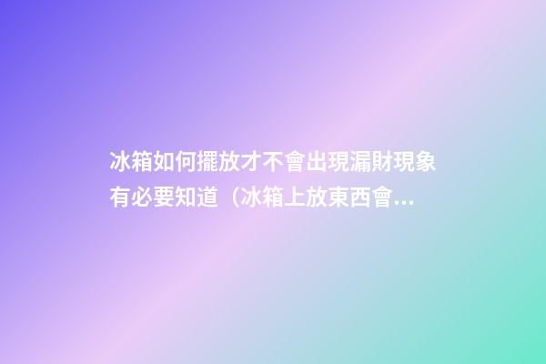 冰箱如何擺放才不會出現漏財現象有必要知道（冰箱上放東西會破財嗎）