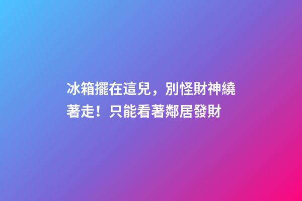 冰箱擺在這兒，別怪財神繞著走！只能看著鄰居發財