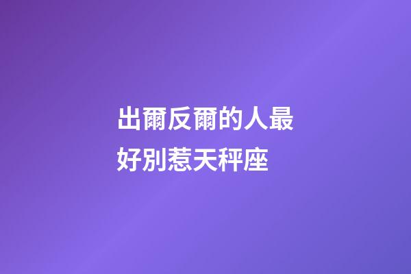 出爾反爾的人最好別惹天秤座-第1張-星座運勢-玄機派