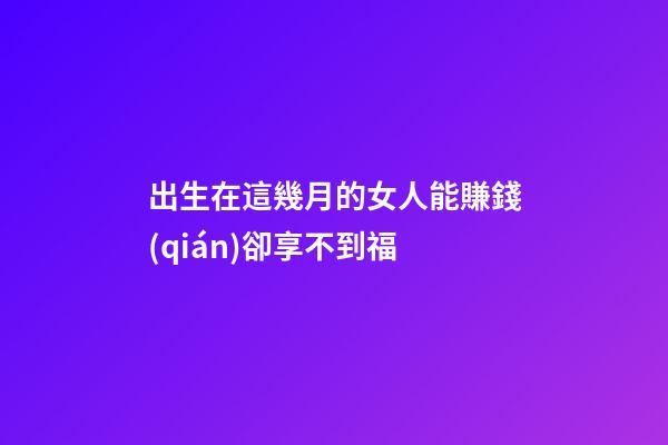 出生在這幾月的女人能賺錢(qián)卻享不到福