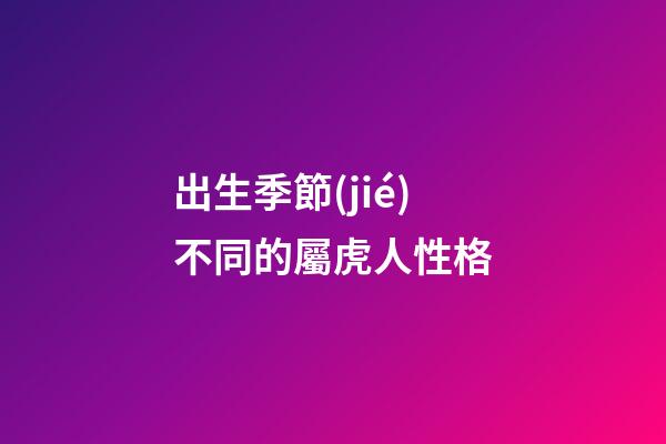 出生季節(jié)不同的屬虎人性格