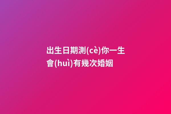 出生日期測(cè)你一生會(huì)有幾次婚姻