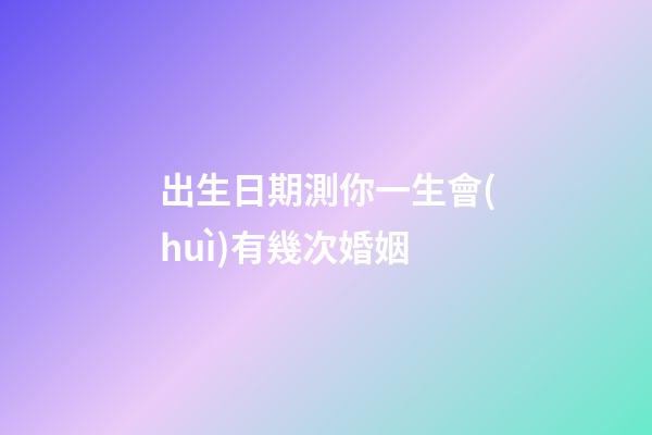 出生日期測你一生會(huì)有幾次婚姻
