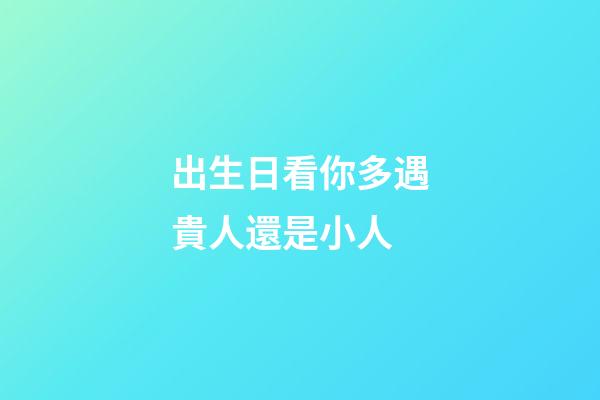 出生日看你多遇貴人還是小人