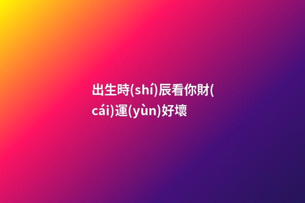 出生時(shí)辰看你財(cái)運(yùn)好壞