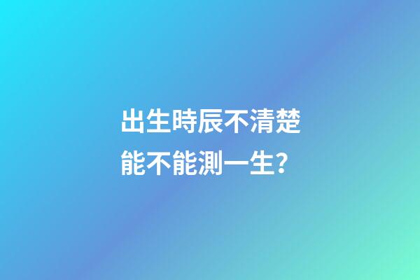 出生時辰不清楚能不能測一生？