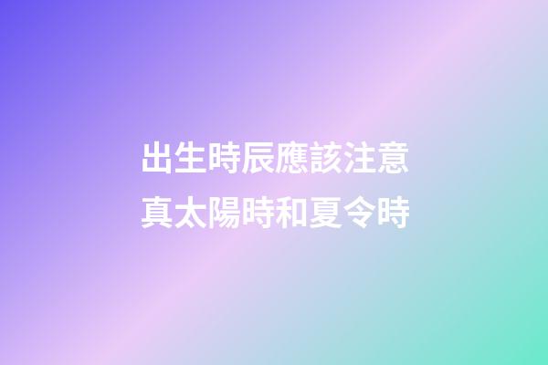 出生時辰應該注意真太陽時和夏令時