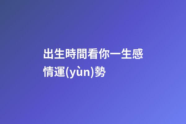 出生時間看你一生感情運(yùn)勢