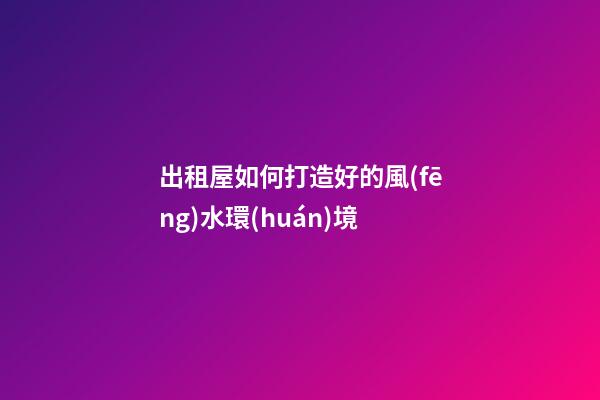 出租屋如何打造好的風(fēng)水環(huán)境