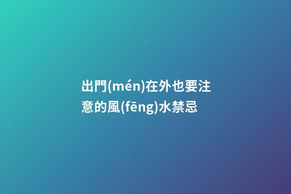出門(mén)在外也要注意的風(fēng)水禁忌