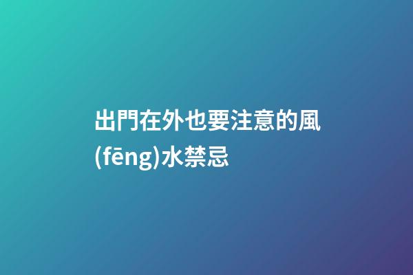 出門在外也要注意的風(fēng)水禁忌