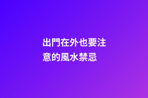 出門在外也要注意的風水禁忌