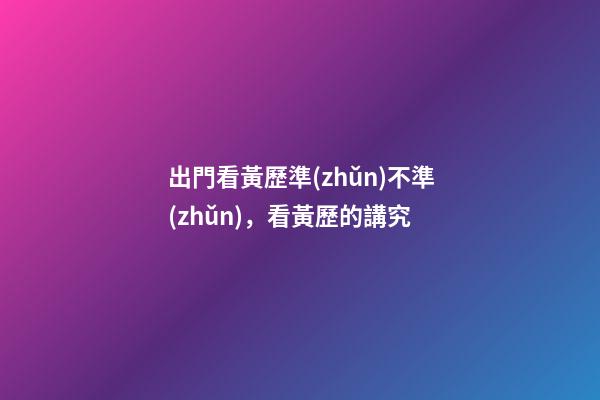 出門看黃歷準(zhǔn)不準(zhǔn)，看黃歷的講究