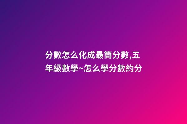 分數怎么化成最簡分數,五年級數學~怎么學分數約分-第1張-觀點-玄機派