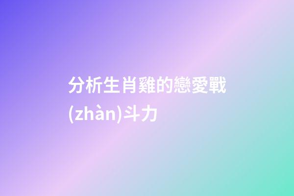 分析生肖雞的戀愛戰(zhàn)斗力
