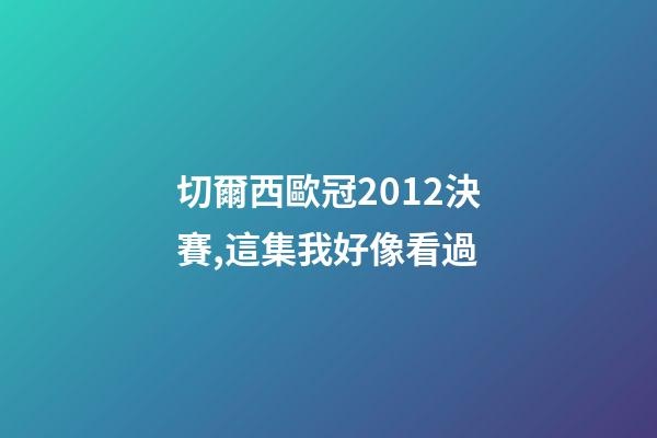 切爾西歐冠2012決賽,這集我好像看過-第1張-觀點-玄機派