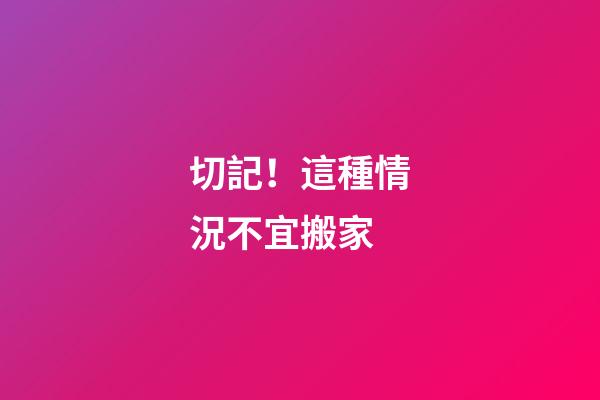 切記！這種情況不宜搬家
