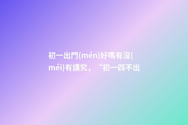 初一出門(mén)好嗎有沒(méi)有講究，“初一四不出-第1張-觀(guān)點(diǎn)-玄機(jī)派