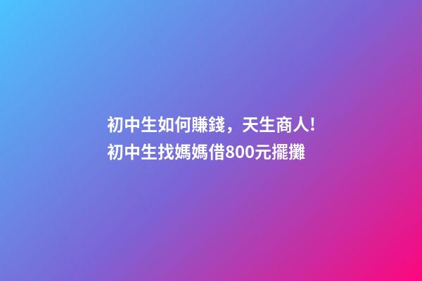 初中生如何賺錢，天生商人!初中生找媽媽借800元擺攤-第1張-觀點-玄機派