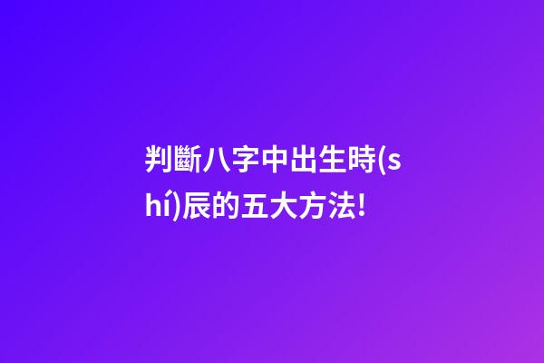 判斷八字中出生時(shí)辰的五大方法!