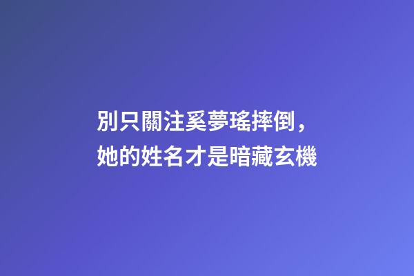 別只關注奚夢瑤摔倒，她的姓名才是暗藏玄機