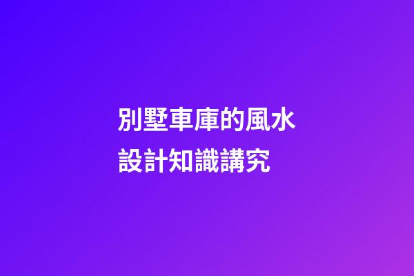 別墅車庫的風水設計知識講究