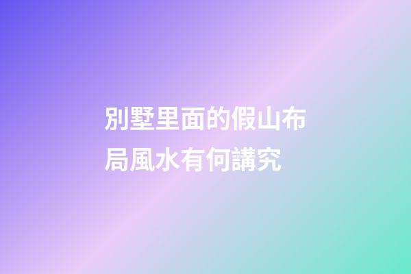 別墅里面的假山布局風水有何講究