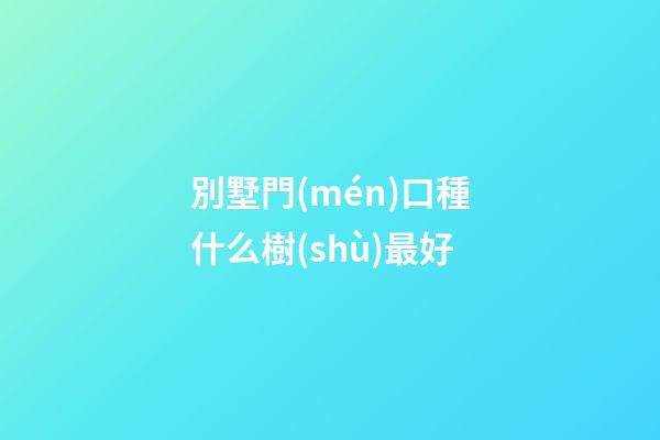 別墅門(mén)口種什么樹(shù)最好