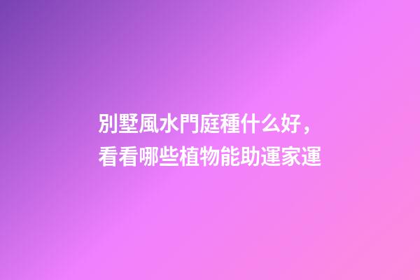 別墅風水門庭種什么好，看看哪些植物能助運家運