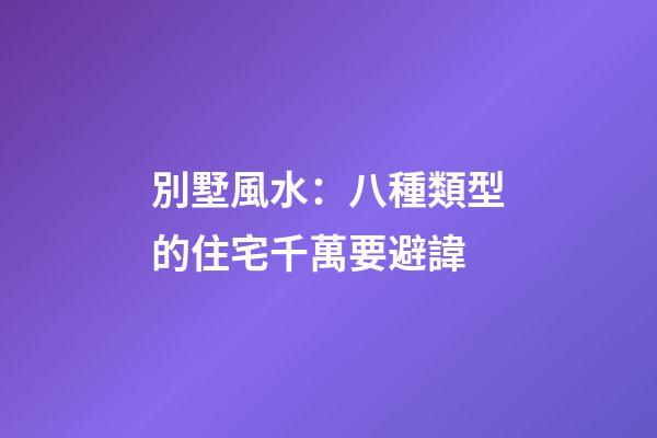 別墅風水：八種類型的住宅千萬要避諱