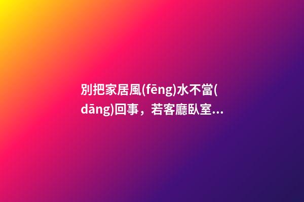 別把家居風(fēng)水不當(dāng)回事，若客廳臥室布置不當(dāng)將招來霉運(yùn)！