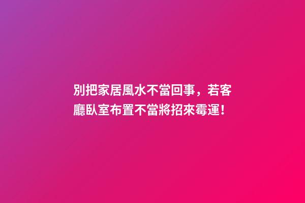 別把家居風水不當回事，若客廳臥室布置不當將招來霉運！