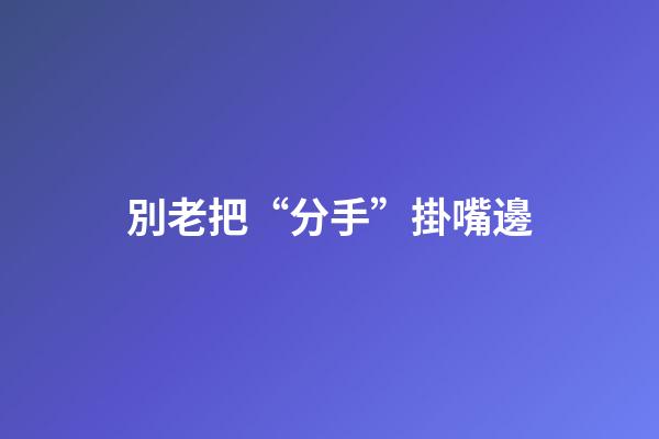 別老把“分手”掛嘴邊