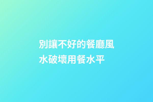 別讓不好的餐廳風水破壞用餐水平