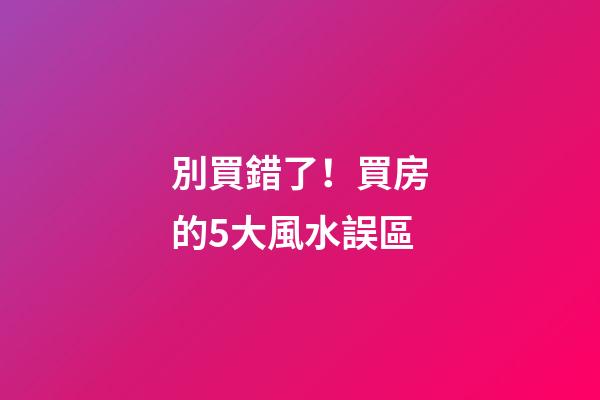 別買錯了！買房的5大風水誤區