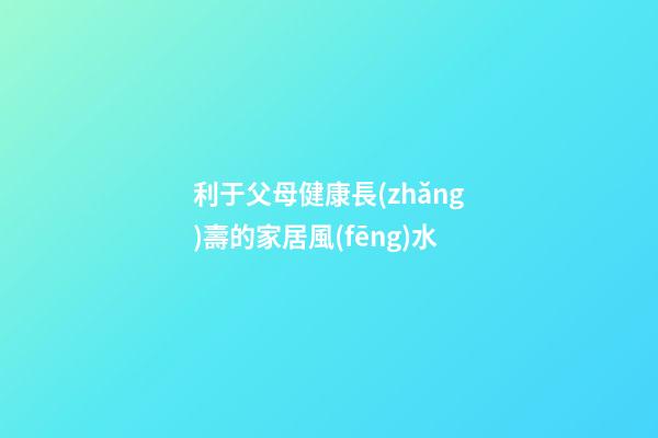 利于父母健康長(zhǎng)壽的家居風(fēng)水
