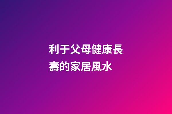 利于父母健康長壽的家居風水