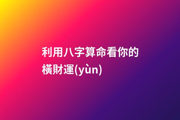利用八字算命看你的橫財運(yùn)