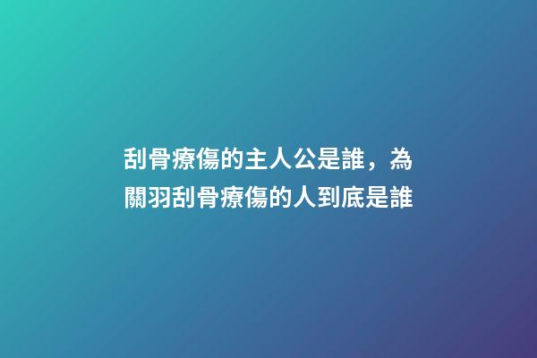 刮骨療傷的主人公是誰，為關羽刮骨療傷的人到底是誰-第1張-觀點-玄機派