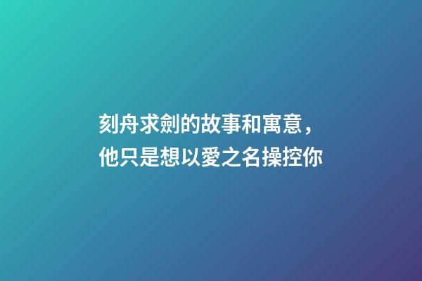 刻舟求劍的故事和寓意，他只是想以愛之名操控你-第1張-觀點-玄機派