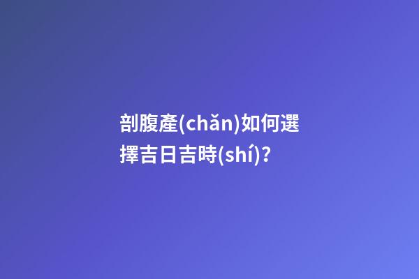 剖腹產(chǎn)如何選擇吉日吉時(shí)？