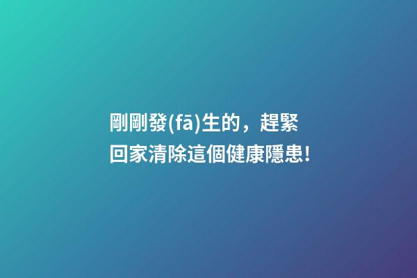 剛剛發(fā)生的，趕緊回家清除這個健康隱患!
