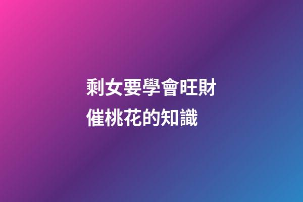 剩女要學會旺財催桃花的知識