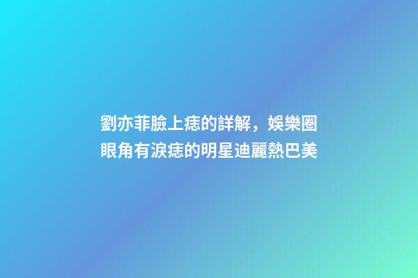 劉亦菲臉上痣的詳解，娛樂圈眼角有淚痣的明星迪麗熱巴美-第1張-觀點-玄機派