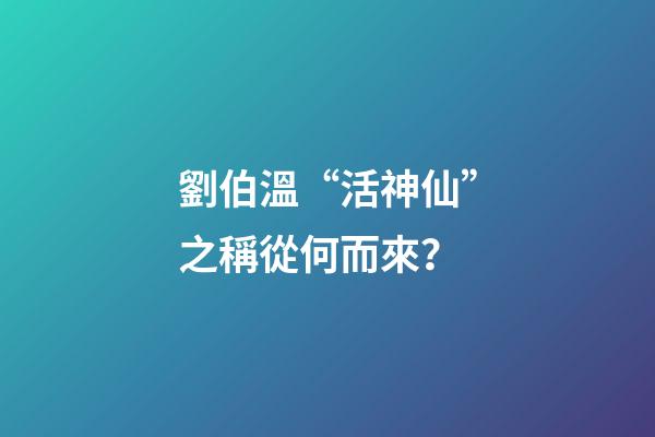 劉伯溫“活神仙”之稱從何而來？