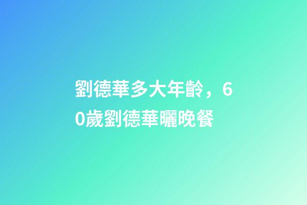 劉德華多大年齡，60歲劉德華曬晚餐-第1張-觀點-玄機派
