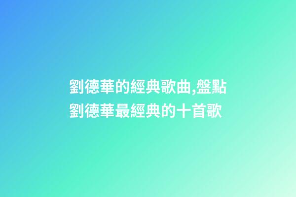 劉德華的經典歌曲,盤點劉德華最經典的十首歌-第1張-觀點-玄機派
