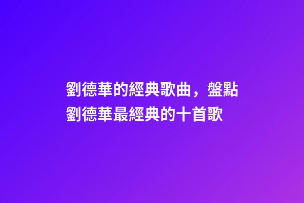 劉德華的經典歌曲，盤點劉德華最經典的十首歌-第1張-觀點-玄機派