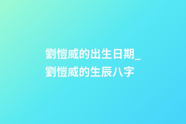 劉愷威的出生日期_劉愷威的生辰八字
