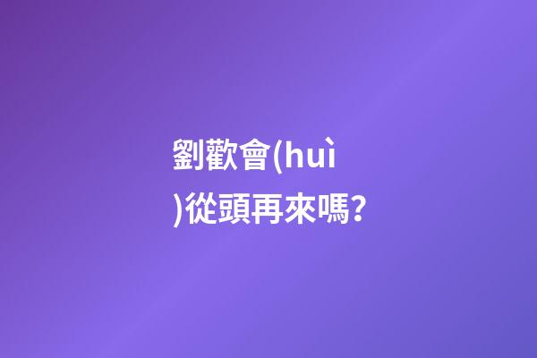 劉歡會(huì)從頭再來嗎？